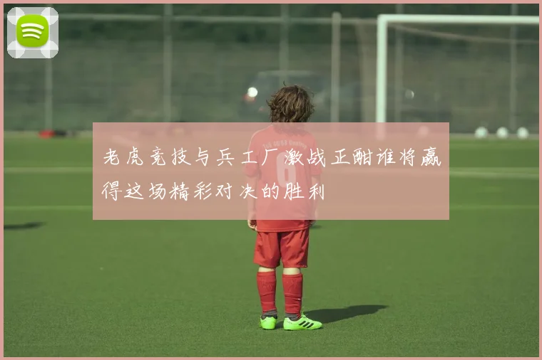 老虎竞技与兵工厂激战正酣谁将赢得这场精彩对决的胜利