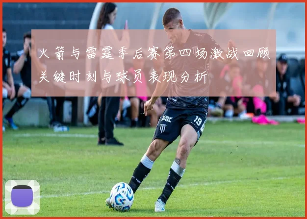 火箭与雷霆季后赛第四场激战回顾关键时刻与球员表现分析