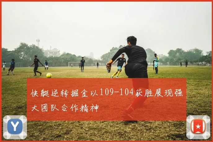 快艇逆转掘金以109-104获胜展现强大团队合作精神